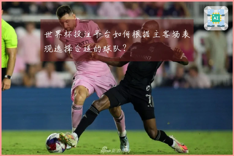 世界杯投注平台如何根据主客场表现选择合适的球队?